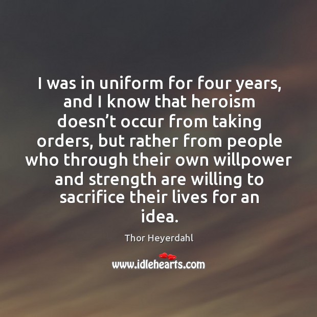 I was in uniform for four years, and I know that heroism doesn’t occur from taking orders Thor Heyerdahl Picture Quote
