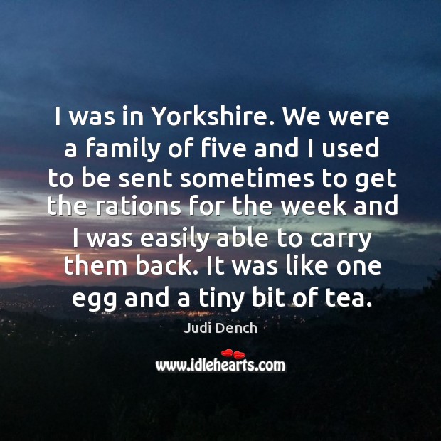 I was in yorkshire. We were a family of five and I used to be sent sometimes to Judi Dench Picture Quote