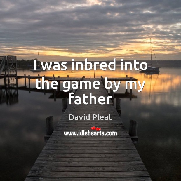 I was inbred into the game by my father David Pleat Picture Quote