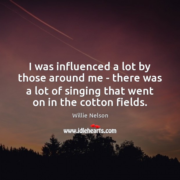 I was influenced a lot by those around me – there was Willie Nelson Picture Quote