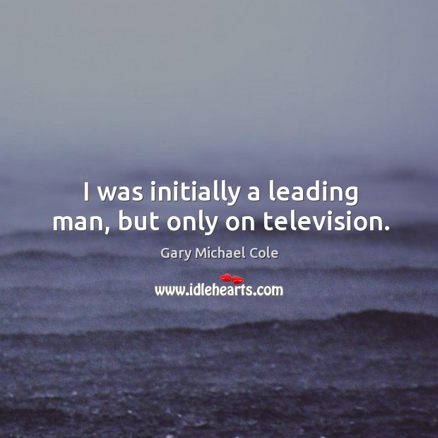 I was initially a leading man, but only on television. Gary Michael Cole Picture Quote