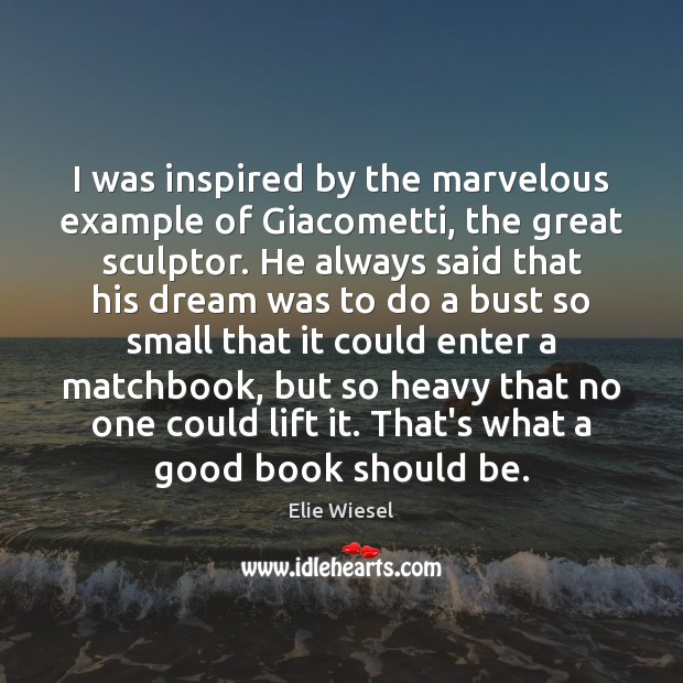 I was inspired by the marvelous example of Giacometti, the great sculptor. Elie Wiesel Picture Quote