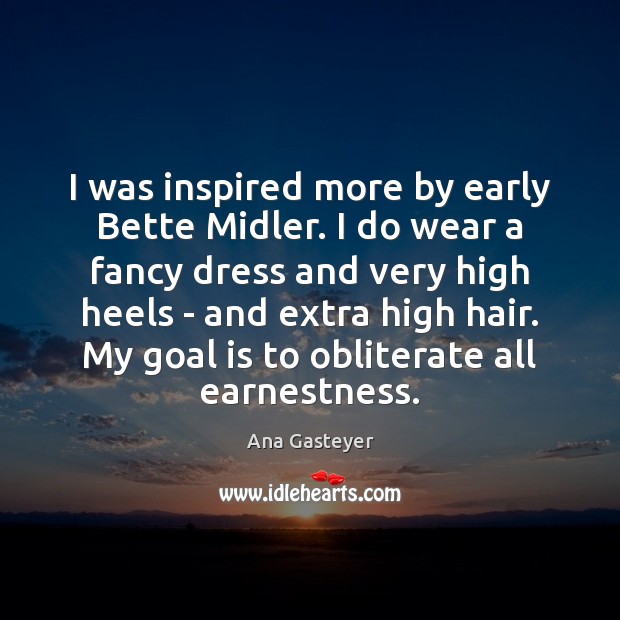 I was inspired more by early Bette Midler. I do wear a Image