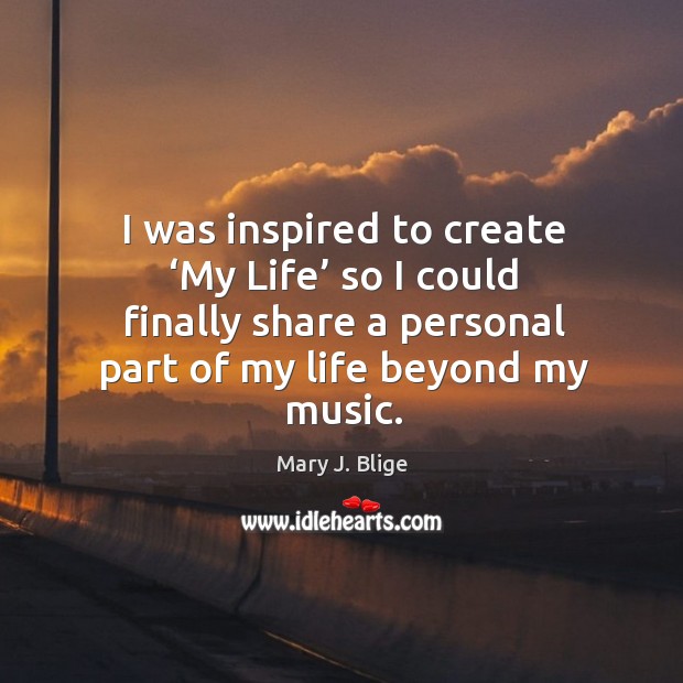 I was inspired to create ‘my life’ so I could finally share a personal part of my life beyond my music. Image