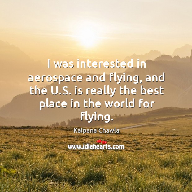 I was interested in aerospace and flying, and the u.s. Is really the best place in the world for flying. Kalpana Chawla Picture Quote