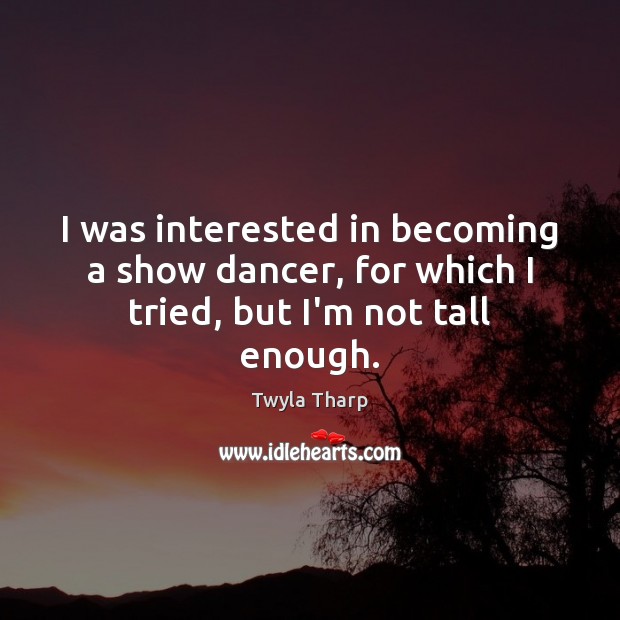 I was interested in becoming a show dancer, for which I tried, but I’m not tall enough. Twyla Tharp Picture Quote