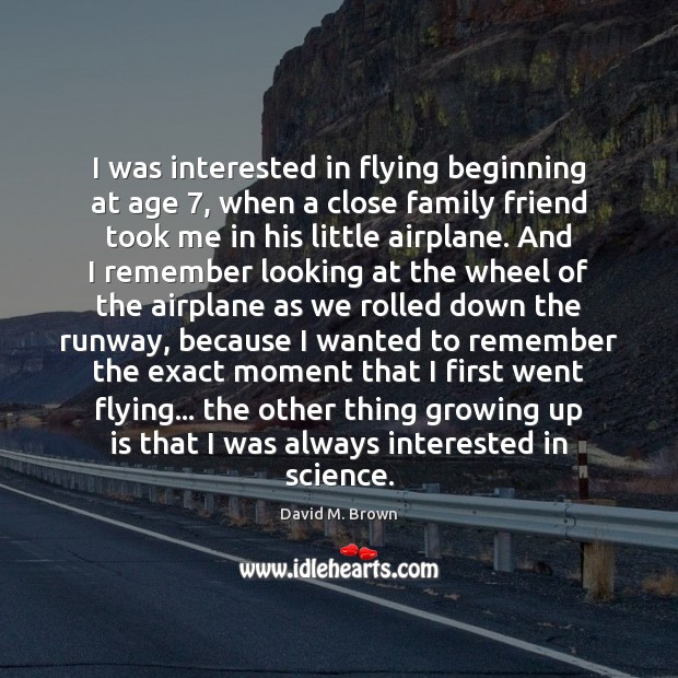 I was interested in flying beginning at age 7, when a close family David M. Brown Picture Quote