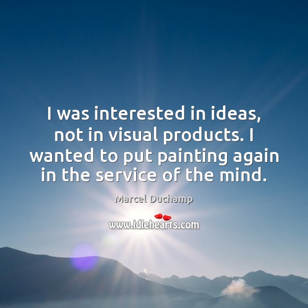 I was interested in ideas, not in visual products. I wanted to Marcel Duchamp Picture Quote