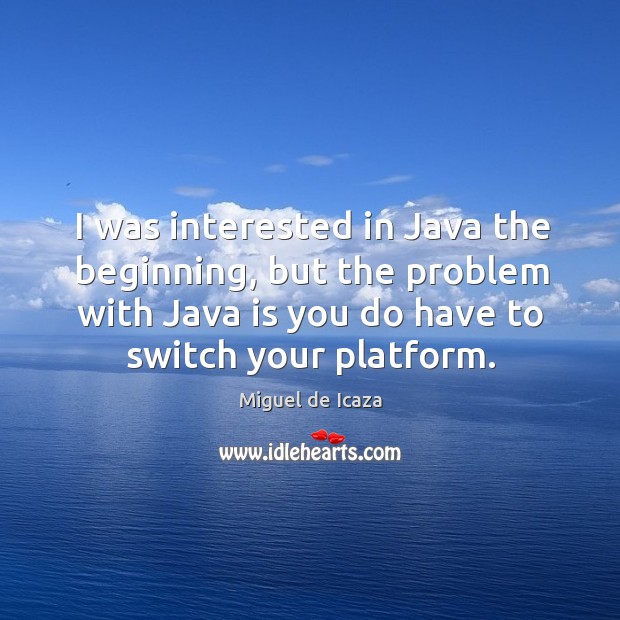 I was interested in java the beginning, but the problem with java is you do have to switch your platform. Miguel de Icaza Picture Quote