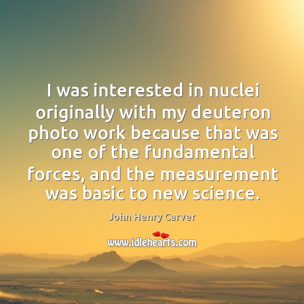 I was interested in nuclei originally with my deuteron photo work because that was John Henry Carver Picture Quote