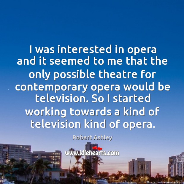 I was interested in opera and it seemed to me that the only possible theatre for contemporary Robert Ashley Picture Quote