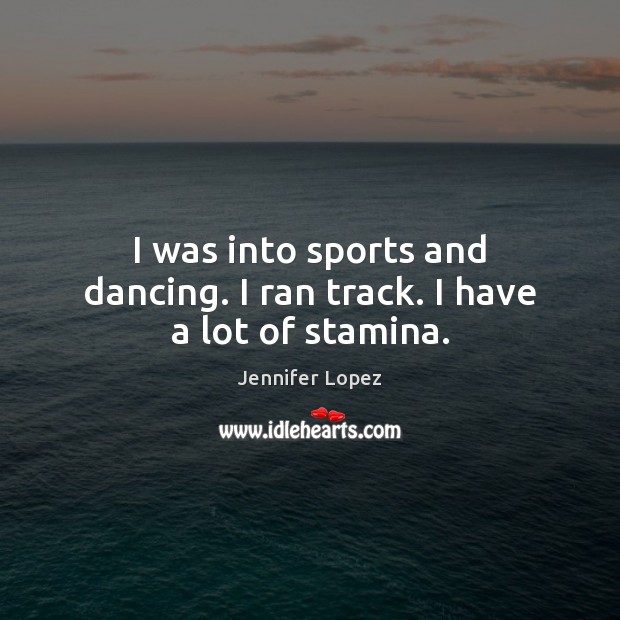 I was into sports and dancing. I ran track. I have a lot of stamina. Image