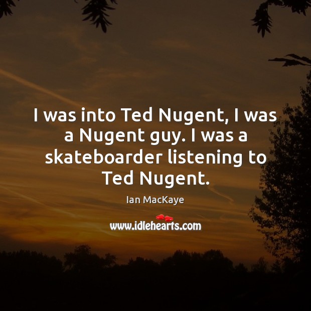 I was into Ted Nugent, I was a Nugent guy. I was a skateboarder listening to Ted Nugent. Ian MacKaye Picture Quote