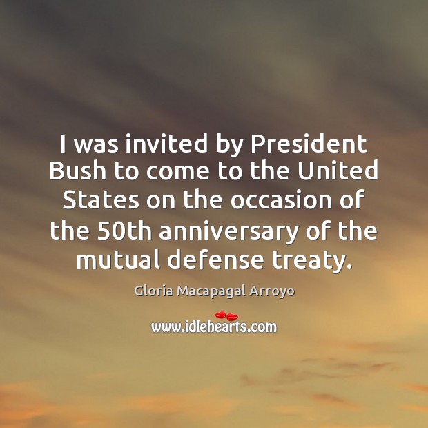 I was invited by President Bush to come to the United States Gloria Macapagal Arroyo Picture Quote