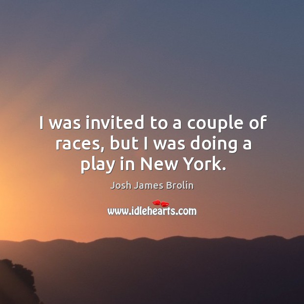 I was invited to a couple of races, but I was doing a play in new york. Josh James Brolin Picture Quote