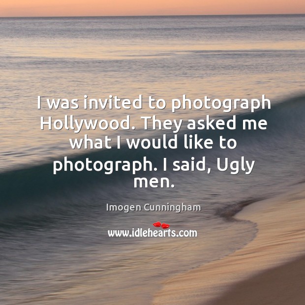 I was invited to photograph hollywood. They asked me what I would like to photograph. I said, ugly men. Imogen Cunningham Picture Quote