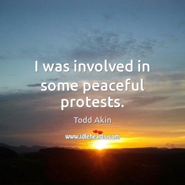 I was involved in some peaceful protests. Todd Akin Picture Quote
