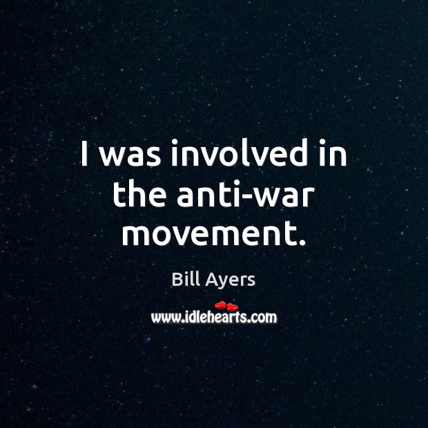 I was involved in the anti-war movement. Bill Ayers Picture Quote