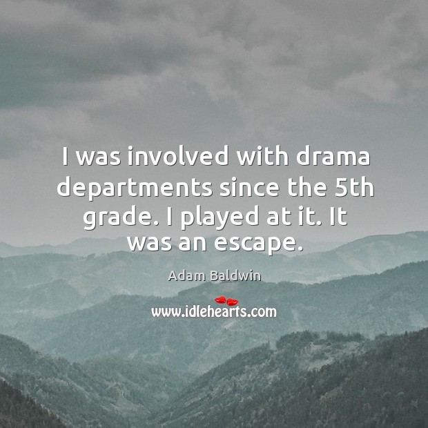 I was involved with drama departments since the 5th grade. I played at it. It was an escape. Adam Baldwin Picture Quote