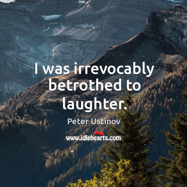 I was irrevocably betrothed to laughter. Peter Ustinov Picture Quote