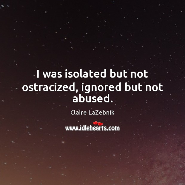 I was isolated but not ostracized, ignored but not abused. Claire LaZebnik Picture Quote