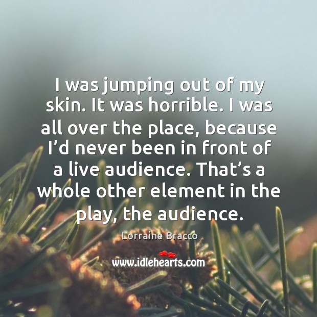 I was jumping out of my skin. It was horrible. I was all over the place, because Lorraine Bracco Picture Quote