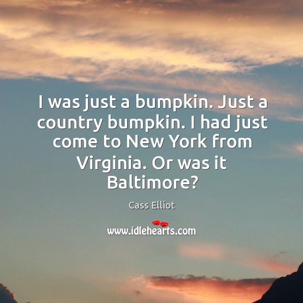 I was just a bumpkin. Just a country bumpkin. I had just come to new york from virginia. Or was it baltimore? Cass Elliot Picture Quote