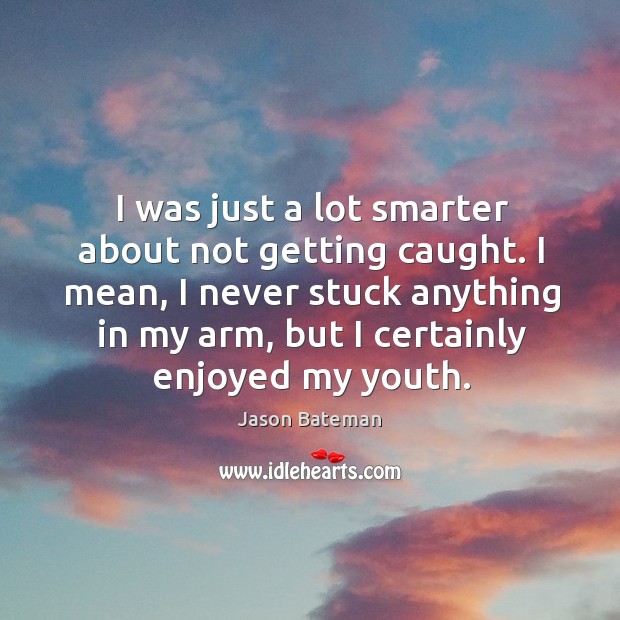 I was just a lot smarter about not getting caught. I mean, I never stuck anything in my arm Jason Bateman Picture Quote