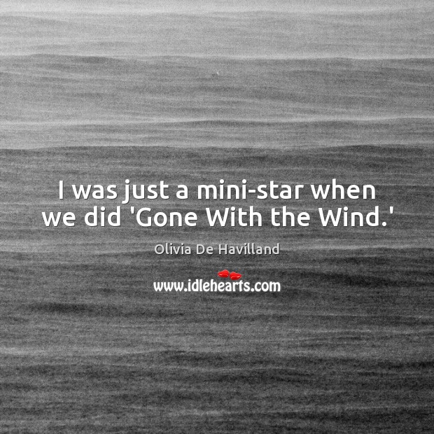 I was just a mini-star when we did ‘Gone With the Wind.’ Olivia De Havilland Picture Quote