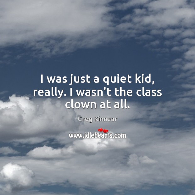 I was just a quiet kid, really. I wasn’t the class clown at all. Greg Kinnear Picture Quote