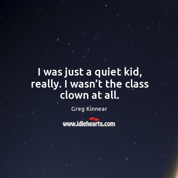 I was just a quiet kid, really. I wasn’t the class clown at all. Image
