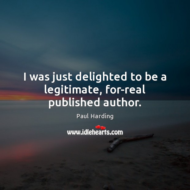 I was just delighted to be a legitimate, for-real published author. Paul Harding Picture Quote