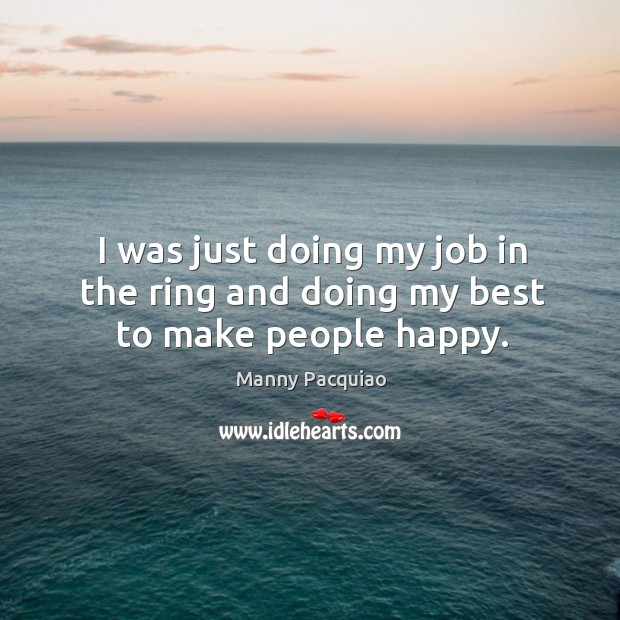 I was just doing my job in the ring and doing my best to make people happy. Manny Pacquiao Picture Quote