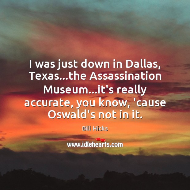 I was just down in Dallas, Texas…the Assassination Museum…it’s really 