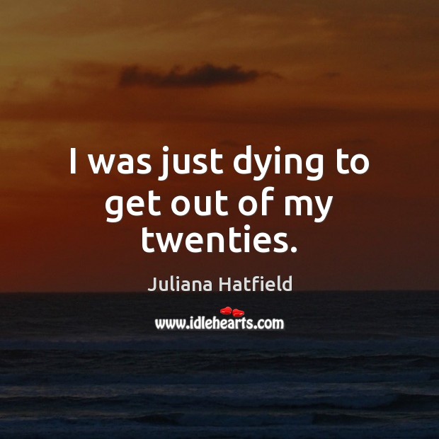 I was just dying to get out of my twenties. Juliana Hatfield Picture Quote