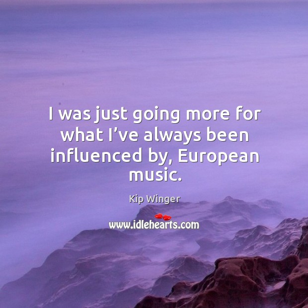 I was just going more for what I’ve always been influenced by, european music. Kip Winger Picture Quote