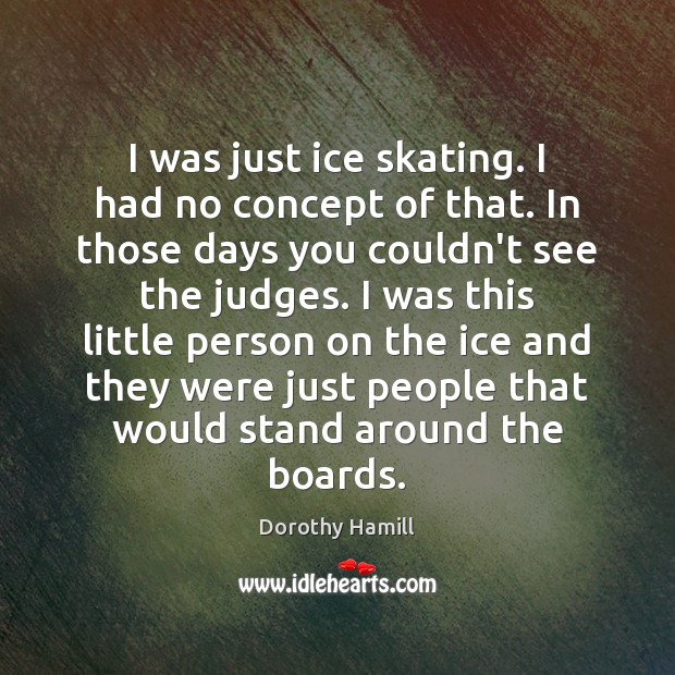 I was just ice skating. I had no concept of that. In Dorothy Hamill Picture Quote