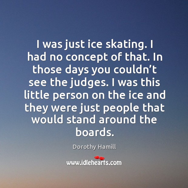 I was just ice skating. I had no concept of that. In those days you couldn’t see the judges. Image