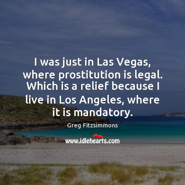I was just in Las Vegas, where prostitution is legal. Which is Greg Fitzsimmons Picture Quote