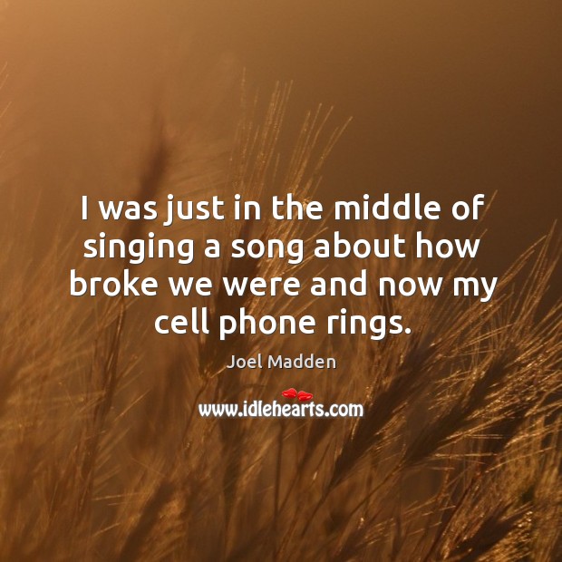 I was just in the middle of singing a song about how broke we were and now my cell phone rings. Joel Madden Picture Quote