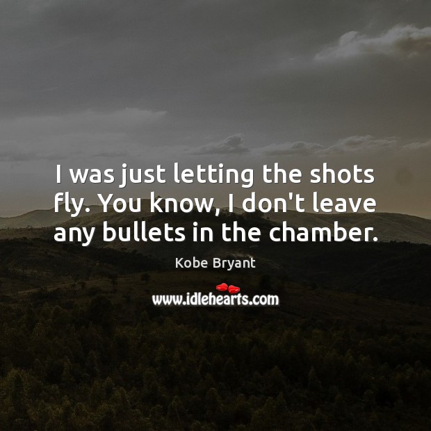 I was just letting the shots fly. You know, I don’t leave any bullets in the chamber. Kobe Bryant Picture Quote