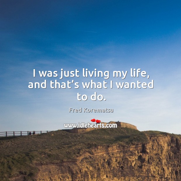 I was just living my life, and that’s what I wanted to do. Fred Korematsu Picture Quote