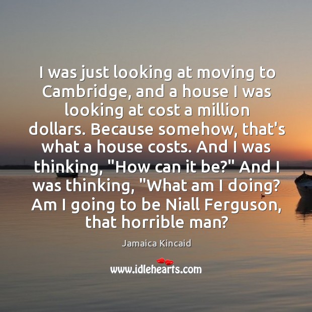 I was just looking at moving to Cambridge, and a house I Jamaica Kincaid Picture Quote