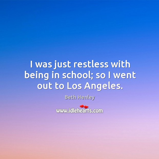 I was just restless with being in school; so I went out to los angeles. Beth Henley Picture Quote