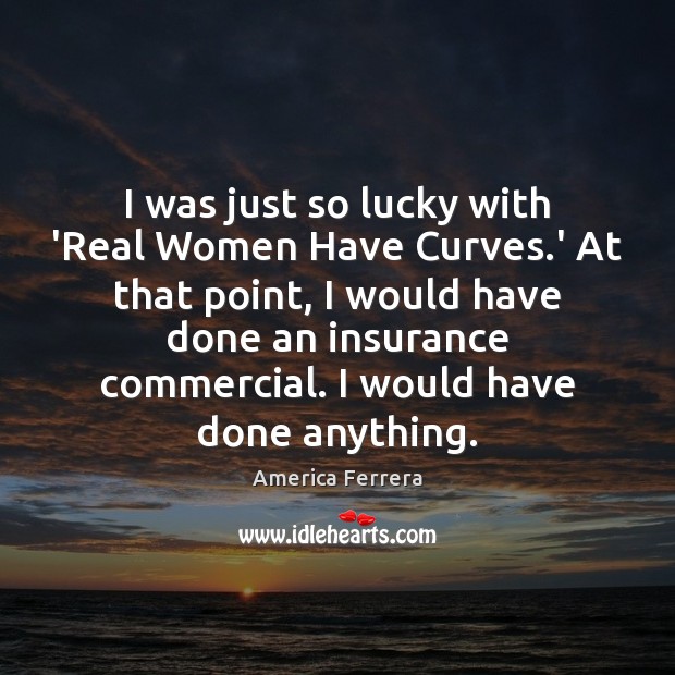 I was just so lucky with ‘Real Women Have Curves.’ At Image