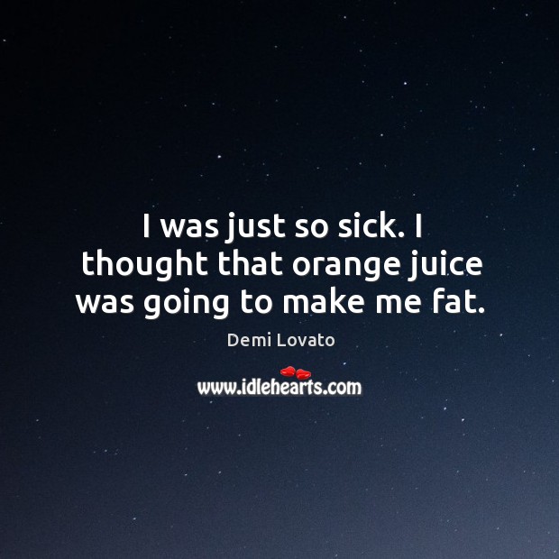 I was just so sick. I thought that orange juice was going to make me fat. Demi Lovato Picture Quote