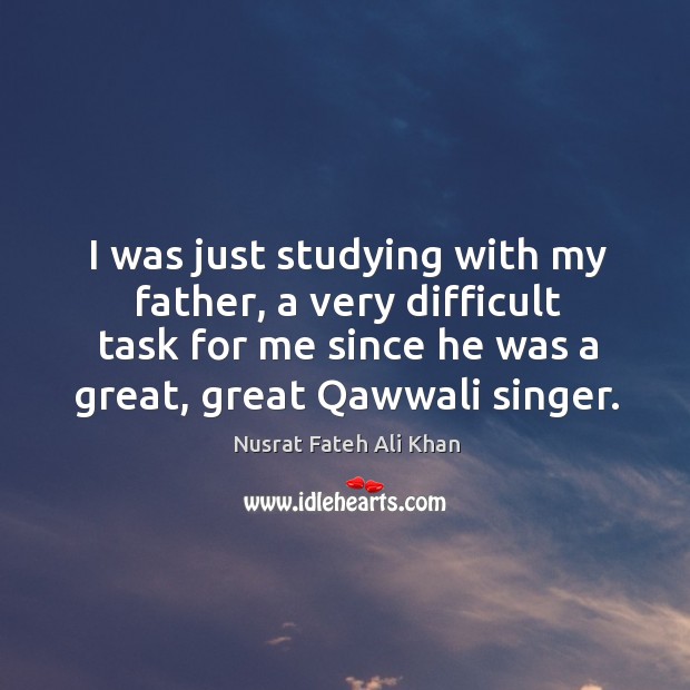 I was just studying with my father, a very difficult task for me since he was a great, great qawwali singer. Nusrat Fateh Ali Khan Picture Quote