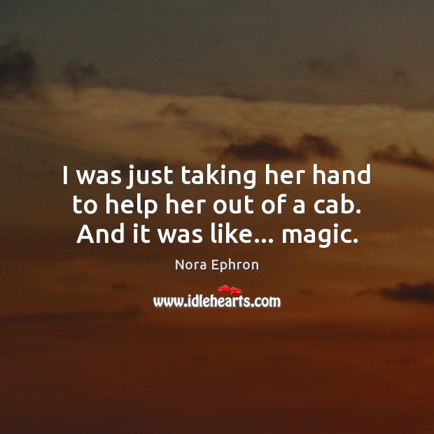 I was just taking her hand to help her out of a cab. And it was like… magic. Nora Ephron Picture Quote