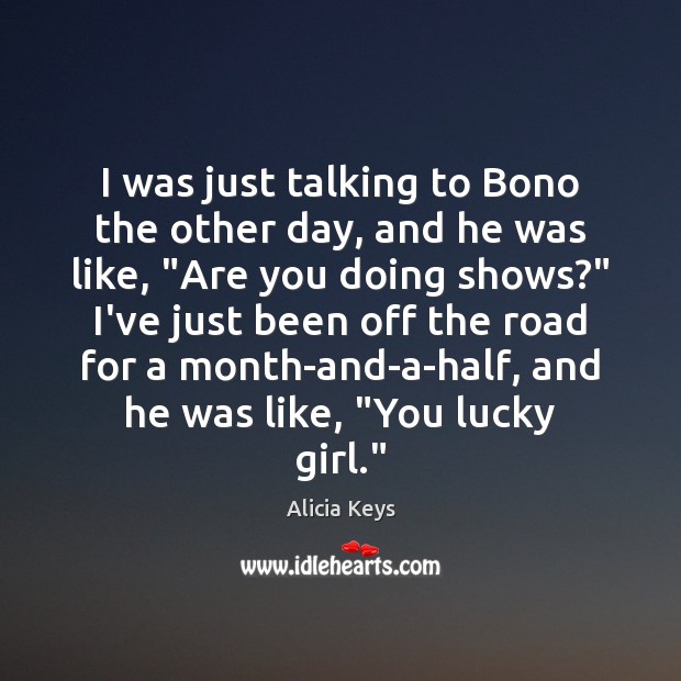 I was just talking to Bono the other day, and he was Alicia Keys Picture Quote