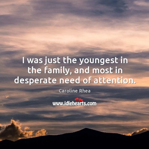 I was just the youngest in the family, and most in desperate need of attention. Caroline Rhea Picture Quote